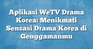 Aplikasi WeTV Drama Korea: Menikmati Sensasi Drama Korea di Genggamanmu