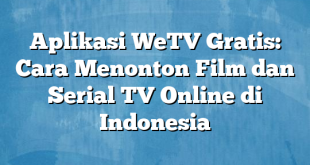 Aplikasi WeTV Gratis: Cara Menonton Film dan Serial TV Online di Indonesia