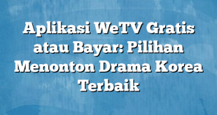 Aplikasi WeTV Gratis atau Bayar: Pilihan Menonton Drama Korea Terbaik