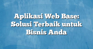 Aplikasi Web Base: Solusi Terbaik untuk Bisnis Anda