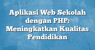 Aplikasi Web Sekolah dengan PHP: Meningkatkan Kualitas Pendidikan