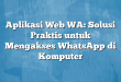 Aplikasi Web WA: Solusi Praktis untuk Mengakses WhatsApp di Komputer