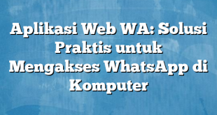 Aplikasi Web WA: Solusi Praktis untuk Mengakses WhatsApp di Komputer