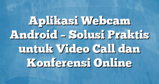 Aplikasi Webcam Android – Solusi Praktis untuk Video Call dan Konferensi Online