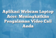 Aplikasi Webcam Laptop Acer: Meningkatkan Pengalaman Video Call Anda