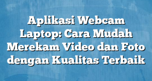 Aplikasi Webcam Laptop: Cara Mudah Merekam Video dan Foto dengan Kualitas Terbaik