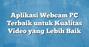 Aplikasi Webcam PC Terbaik untuk Kualitas Video yang Lebih Baik