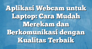 Aplikasi Webcam untuk Laptop: Cara Mudah Merekam dan Berkomunikasi dengan Kualitas Terbaik