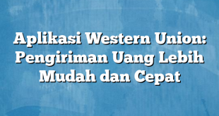 Aplikasi Western Union: Pengiriman Uang Lebih Mudah dan Cepat