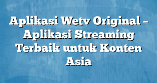 Aplikasi Wetv Original – Aplikasi Streaming Terbaik untuk Konten Asia