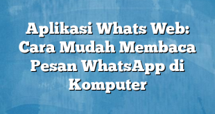 Aplikasi Whats Web: Cara Mudah Membaca Pesan WhatsApp di Komputer