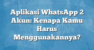 Aplikasi WhatsApp 2 Akun: Kenapa Kamu Harus Menggunakannya?