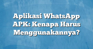 Aplikasi WhatsApp APK: Kenapa Harus Menggunakannya?