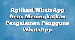 Aplikasi WhatsApp Aero: Meningkatkan Pengalaman Pengguna WhatsApp