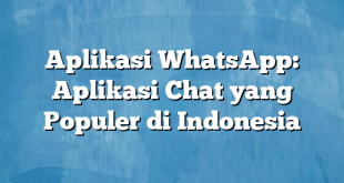 Aplikasi WhatsApp: Aplikasi Chat yang Populer di Indonesia