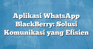 Aplikasi WhatsApp BlackBerry: Solusi Komunikasi yang Efisien