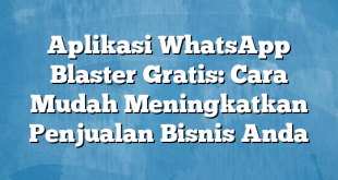 Aplikasi WhatsApp Blaster Gratis: Cara Mudah Meningkatkan Penjualan Bisnis Anda