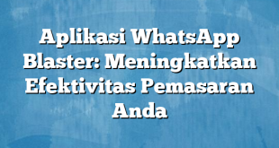 Aplikasi WhatsApp Blaster: Meningkatkan Efektivitas Pemasaran Anda