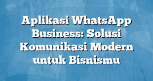 Aplikasi WhatsApp Business: Solusi Komunikasi Modern untuk Bisnismu