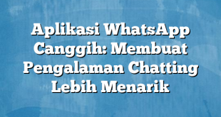 Aplikasi WhatsApp Canggih: Membuat Pengalaman Chatting Lebih Menarik