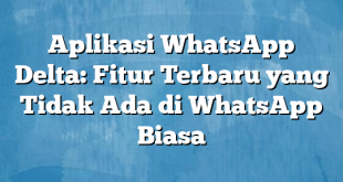 Aplikasi WhatsApp Delta: Fitur Terbaru yang Tidak Ada di WhatsApp Biasa