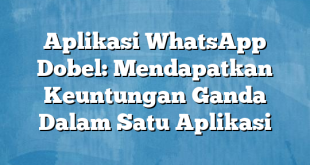 Aplikasi WhatsApp Dobel: Mendapatkan Keuntungan Ganda Dalam Satu Aplikasi