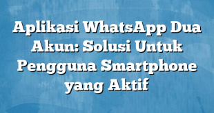 Aplikasi WhatsApp Dua Akun: Solusi Untuk Pengguna Smartphone yang Aktif