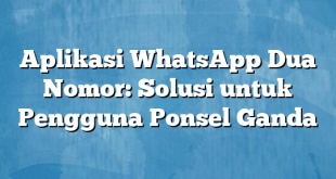 Aplikasi WhatsApp Dua Nomor: Solusi untuk Pengguna Ponsel Ganda