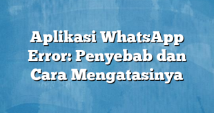 Aplikasi WhatsApp Error: Penyebab dan Cara Mengatasinya