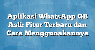 Aplikasi WhatsApp GB Asli: Fitur Terbaru dan Cara Menggunakannya