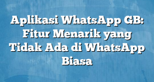 Aplikasi WhatsApp GB: Fitur Menarik yang Tidak Ada di WhatsApp Biasa