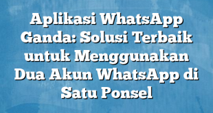 Aplikasi WhatsApp Ganda: Solusi Terbaik untuk Menggunakan Dua Akun WhatsApp di Satu Ponsel