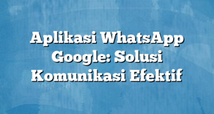 Aplikasi WhatsApp Google: Solusi Komunikasi Efektif