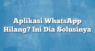 Aplikasi WhatsApp Hilang? Ini Dia Solusinya