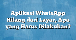 Aplikasi WhatsApp Hilang dari Layar, Apa yang Harus Dilakukan?