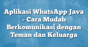 Aplikasi WhatsApp Java – Cara Mudah Berkomunikasi dengan Teman dan Keluarga