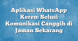 Aplikasi WhatsApp Keren: Solusi Komunikasi Canggih di Jaman Sekarang