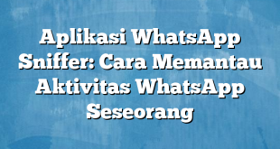 Aplikasi WhatsApp Sniffer: Cara Memantau Aktivitas WhatsApp Seseorang