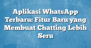 Aplikasi WhatsApp Terbaru: Fitur Baru yang Membuat Chatting Lebih Seru