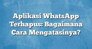 Aplikasi WhatsApp Terhapus: Bagaimana Cara Mengatasinya?