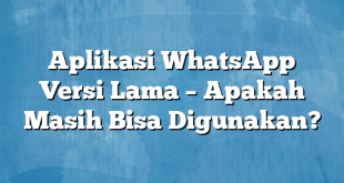 Aplikasi WhatsApp Versi Lama – Apakah Masih Bisa Digunakan?