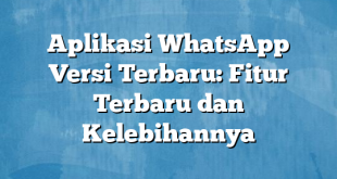 Aplikasi WhatsApp Versi Terbaru: Fitur Terbaru dan Kelebihannya