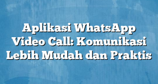 Aplikasi WhatsApp Video Call: Komunikasi Lebih Mudah dan Praktis