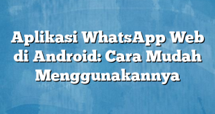 Aplikasi WhatsApp Web di Android: Cara Mudah Menggunakannya