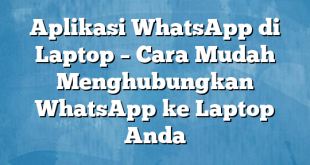 Aplikasi WhatsApp di Laptop – Cara Mudah Menghubungkan WhatsApp ke Laptop Anda