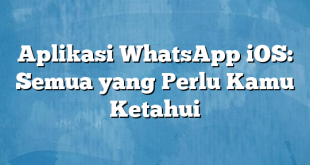 Aplikasi WhatsApp iOS: Semua yang Perlu Kamu Ketahui