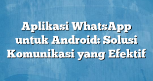 Aplikasi WhatsApp untuk Android: Solusi Komunikasi yang Efektif