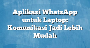 Aplikasi WhatsApp untuk Laptop: Komunikasi Jadi Lebih Mudah