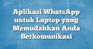 Aplikasi WhatsApp untuk Laptop yang Memudahkan Anda Berkomunikasi