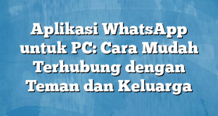 Aplikasi WhatsApp untuk PC: Cara Mudah Terhubung dengan Teman dan Keluarga